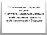 Вся жизнь — открытая задача. И от того, насколько успешно ты её решаешь, зависит твоё настоящее и будущее