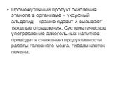 Промежуточный продукт окисления этанола в организме – уксусный альдегид – крайне ядовит и вызывает тяжелые отравления. Систематическое употребление алкогольных напитков приводит к снижению продуктивности работы головного мозга, гибели клеток печени.