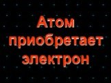 Атом приобретает электрон