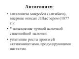 Антагонизм: антагонизм микробов (антибиоз), впервые описан Л.Пастером (1877 г.): * подавление чумной палочкой синегнойной палочки; угнетение роста дрожжей актиномицетами, продуцирующими нистатин.
