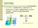 КЕТОНЫ. КЕТОНЫ – органические вещества, в молекулах которых карбонильная группа связана с двумя углеводородными радикалами. R1 – C – R2 | | O Общая формула