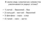 В каком ряду химических элементов увеличивается радиус атома? 1) литий – бериллий – бор 2) кальций – магний – бериллий 3) фосфор – сера – хлор 4) гелий – неон – аргон