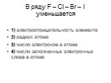 В ряду F – Cl – Br – I уменьшается. 1) электроотрицательность элемента 2) радиус атома 3) число электронов в атоме 4) число заполненных электронных слоев в атоме