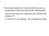 В атоме элемента число электронов на внешнем уровне в два раза превышает число внутренних электронов. Какой это элемент? 1) литий 3) кислород 2) углерод 4) сера