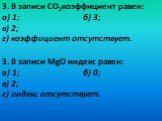 3. В записи СO2коэффициент равен: б) 3; в) 2; г) коэффициент отсутствует. а) 1; 3. В записи MgO индекс равен: б) 0; в) 2; г) индекс отсутствует.