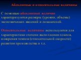 Абсолютные и относительные величины С помощью абсолютных величин характеризуются размеры (уровни, объемы) экономических явлений и показателей. Относительные величины используются для характеристики степени выполнения планов, измерения темпов (относительной скорости) развития производства и т.д.