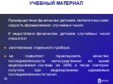 Преимуществом физических датчиков является высокая скорость формирования случайных чисел. К недостаткам физических датчиков случайных чисел относятся: изготовление отдельного прибора; не позволяют гарантировать качество последовательности непосредственно во время моделирования системы на ЭВМ, а такж