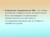 Совокупное предложение (AS) – это общее количество товаров и услуг, которое может быть произведено и реализовано (предложено) в соответствии со сложившимся уровнем цен на товары и тарифов на услуги.