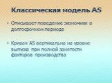 Классическая модель AS. Описывает поведение экономики в долгосрочном периоде Кривая AS вертикальна на уровне выпуска при полной занятости факторов производства