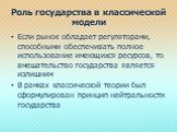 Роль государства в классической модели. Если рынок обладает регуляторами, способными обеспечивать полное использование имеющихся ресурсов, то вмешательство государства является излишним В рамках классической теории был сформулирован принцип нейтральности государства