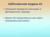 Кейнсианская модель AS. Описывает поведение экономики в краткосрочном периоде Кривая AS горизонтальна или имеет положительный наклон