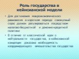 Роль государства в кейнсианской модели. Для достижения макроэкономического равновесия в коротком периоде совокупный спрос должен регулироваться посредством налогово-бюджетной и денежно-кредитной политики В отличие от классической идеи о нейтральности государства, в кейнсианской концепции доказана не