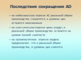 Последствия сокращения AD. на кейнсианском отрезке AS реальный объем производства сократится, а уровень цен останется неизменным на классическом отрезке цены упадут, а реальный объем производства останется на уровне полной занятости на промежуточном отрезке модель предполагает, что и реальный объем 