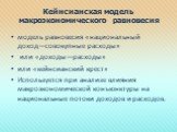 Кейнсианская модель макроэкономического равновесия. модель равновесия «национальный доход—совокупные расходы» или «доходы—расходы» или «кейнсианский крест» Используется при анализе влияния макроэкономической конъюнктуры на национальные потоки доходов и расходов.