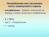 Потребление как составная часть совокупного спроса. потребление - затраты населения на товары и услуги конечного потребления C = f(Y), где C – потребление; Y – доход.