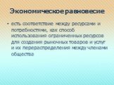 Экономическое равновесие. есть соответствие между ресурсами и потребностями, как способ использования ограниченных ресурсов для создания рыночных товаров и услуг и их перераспределения между членами общества