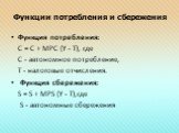 Функции потребления и сбережения. Функция потребления: С = С + МРС (Y - Т), где С - автономное потребление, Т - налоговые отчисления. Функция сбережения: S = S + MPS (Y - Т),где S - автономные сбережения