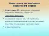 Инвестиции как компонент совокупного спроса. Инвестиции (I) - вложения в прирост реального капитала общества Основные факторы: ожидаемая норма чистой прибыли, которую предприниматели рассчитывают получать от расходов на инвестиции ставка процента