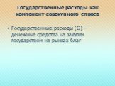 Государственные расходы как компонент совокупного спроса. Государственные расходы (G) – денежные средства на закупки государством на рынках благ