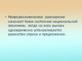 Макроэкономическое равновесие означает такое состояние национальной экономики, когда на всех рынках одновременно устанавливается равенство спроса и предложения.