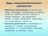 Виды макроэкономического равновесия. Идеальное равновесие достигается при полной реализации экономических интересов субъектов хозяйства во всех отраслях и сферах экономики. Оно предполагает наличие условий совершенной конкуренции и отсутствие внешних эффектов. Реальное равновесие устанавливается в э