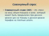 Совокупный спрос. Совокупный спрос (AD) – это спрос на весь объем товаров и услуг, который может быть предъявлен при данном уровне цен на товары и данном уровне тарифов на платные услуги.