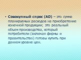 Совокупный спрос (AD) – это сумма планируемых расходов на приобретение конечной продукции; это реальный объем производства, который потребители (включая фирмы и правительство) готовы купить при данном уровне цен.