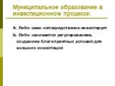 Муниципальное образование в инвестиционном процессе: А. Либо само непосредственно инвестирует Б. Либо занимается регулированием, созданием благоприятных условий для внешних инвестиций