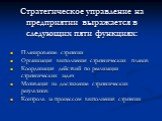 Стратегическое управление на предприятии выражается в следующих пяти функциях: Планирование стратегии Организация выполнения стратегических планов Координация действий по реализации стратегических задач Мотивация на достижение стратегических результатов Контроль за процессом выполнения стратегии