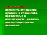 Цель рекламы – изменить отношение публики к какой-либо проблеме, а в дальнейшем – создать новые социальные ценности.