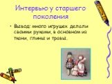 Интервью у старшего поколения. Вывод: много игрушек делали своими руками, в основном из ткани, глины и травы.