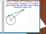 Задача 1: Прямая АВ – касательная в точке А к окружности с центром в т .О. Найдите длину отрезка ОВ, если АВ = 24 дм, а радиус окружности равен 7 дм.