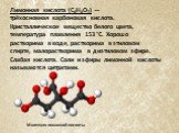 Лимонная кислота (C6H8O7) — трёхосновная карбоновая кислота. Кристаллическое вещество белого цвета, температура плавления 153 °C. Хорошо растворима в воде, растворима в этиловом спирте, малорастворима в диэтиловом эфире. Слабая кислота. Соли и эфиры лимонной кислоты называются цитратами. Молекула ли
