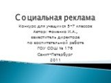 Социальная реклама. Конкурс для учащихся 5-7 классов Автор: Фоменко И.А., заместитель директора по воспитательной работе ГОУ СОШ № 176 Санкт-Петербург 2011