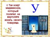 6 Так зовут медвежонка, который полетел на вертолёте искать своего товарища.