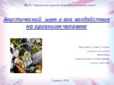 Акустический шум и его воздействие на организм человека. Выполнила Гущина Татьяна, ученица 8«Б» класса Проверила Линева Марина Александровна, учитель биологии. Перевоз, 2014. МБОУ Перевозская средняя общеобразовательная школа