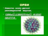 ОРВИ. Известно около двухсот разновидностей вирусов; самый известный - вирус гриппа .
