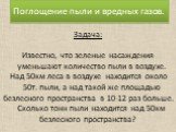 Поглощение пыли и вредных газов. Задача: Известно, что зеленые насаждения уменьшают количество пыли в воздухе. Над 50км леса в воздухе находится около 50т. пыли, а над такой же площадью безлесного пространства в 10-12 раз больше. Сколько тонн пыли находится над 50км безлесного пространства?