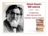 Илья́ Ильи́ч Ме́чников (1845 – 1916) создатель фагоцитарной теории иммунитета