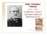 Ива́н Петро́вич Па́влов (1849 —1936) создатель науки о высшей нервной деятельности