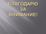 БЛАГОДАРЮ ЗА ВНИМАНИЕ!