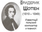 ФРИДЕРИК ШОПЕН (1810 – 1849). Известный польский композитор и пианист.