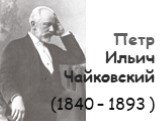 Петр Ильич Чайковский (1840 – 1893 )