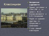 Классицизм. Академия художеств Здание построено в 1764-1788 гг. по проекту Ж.-Б. Валлен-Деламота и А.Ф. Кокоринова Рядом со зданием - пристань со сфинксами и грифонами Стиль: ранний классицизм