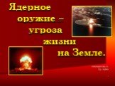 Ядерное оружие – угроза жизни на Земле. Степанцова К. Гр. 2Д33 .