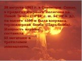 30 августа 1961 г. в Советском Союзе, в пределах ядерного полигона на Новой Земле (73°51′ с. ш. 54°30′ в. д.), на высоте 4500 м была взорвана термоядерная бомба (Царь-бомба). Мощность взрыва составила 58 мегатонн в тротиловом эквиваленте.