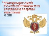 Федеральная служба Российской Федерации по контролю за оборотом наркотиков ФСКН
