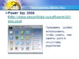 Программы-фильтры. Power Spy 2008 (http://www.securitylab.ru/software/301944.php). Программу удобно использовать, чтобы узнать, чем заняты дети в отсутствие родителей.