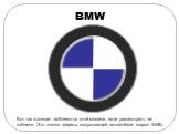 BMW. Вот так выглядит эмблема на этой машине, если рассмотреть ее поближе. Это значок фирмы, выпускающей автомобили марки - БМВ.