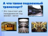 А что такое подземный транспорт? Это транспорт для передвижения под землей - метро